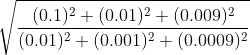 \sqrt{\frac{(0.1)^{2}+(0.01)^{2}+(0.009)^{2}}{(0.01)^{2}+(0.001)^{2}+(0.0009)^{2}}}